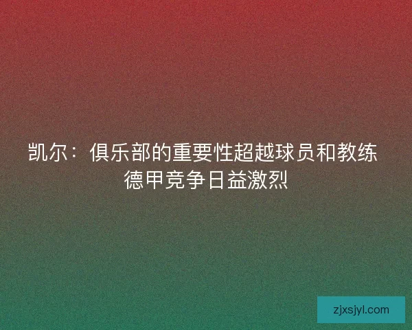 凯尔：俱乐部的重要性超越球员和教练 德甲竞争日益激烈