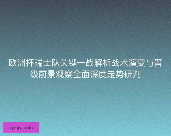 欧洲杯瑞士队关键一战解析战术演变与晋级前景观察全面深度走势研判
