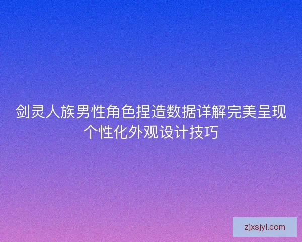剑灵人族男性角色捏造数据详解完美呈现个性化外观设计技巧