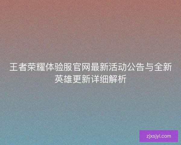 王者荣耀体验服官网最新活动公告与全新英雄更新详细解析