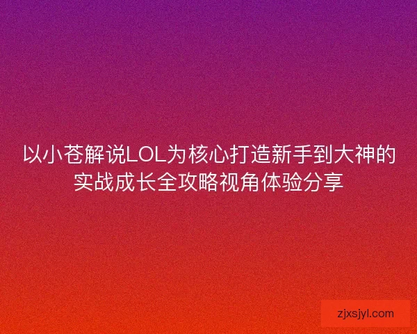 以小苍解说LOL为核心打造新手到大神的实战成长全攻略视角体验分享