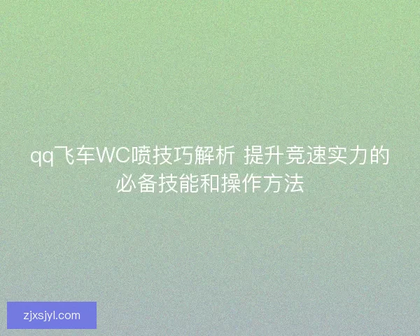 qq飞车WC喷技巧解析 提升竞速实力的必备技能和操作方法