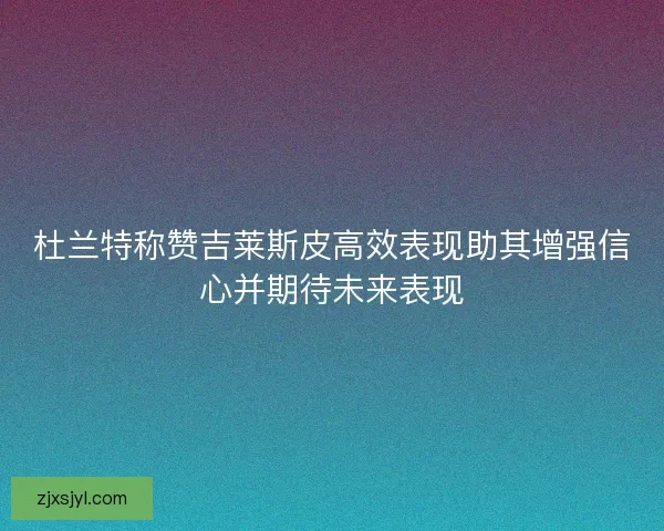 杜兰特称赞吉莱斯皮高效表现助其增强信心并期待未来表现