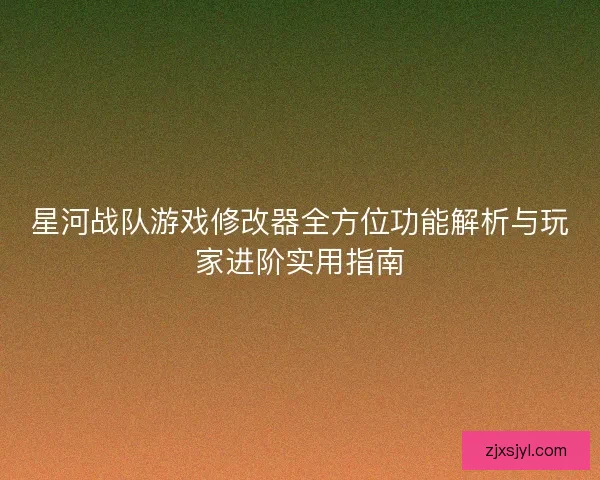 星河战队游戏修改器全方位功能解析与玩家进阶实用指南