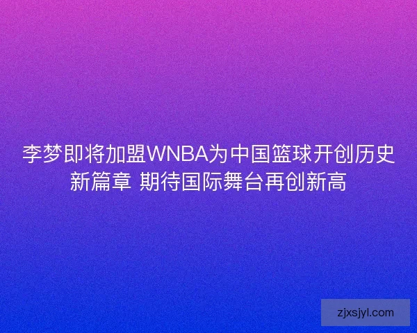 李梦即将加盟WNBA为中国篮球开创历史新篇章 期待国际舞台再创新高